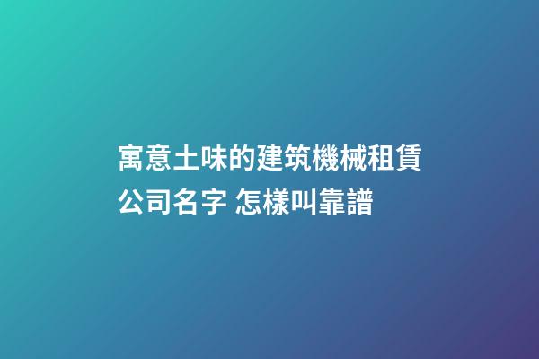 寓意土味的建筑機械租賃公司名字 怎樣叫靠譜-第1張-公司起名-玄機派